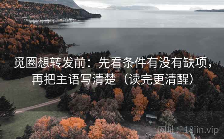 觅圈想转发前:先看条件有没有缺项,再把主语写清楚(读完更清醒) 觅圈想转发前:先看条件有没有缺项,再把主语写清楚(读完更清醒)