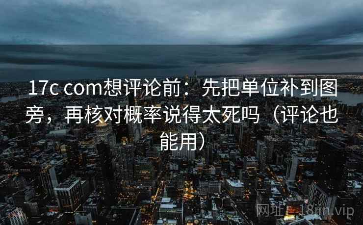 17c com想评论前:先把单位补到图旁,再核对概率说得太死吗(评论也能用) 17c com想评论前:先把单位补到图旁,再核对概率说得太死吗(评论也能用)