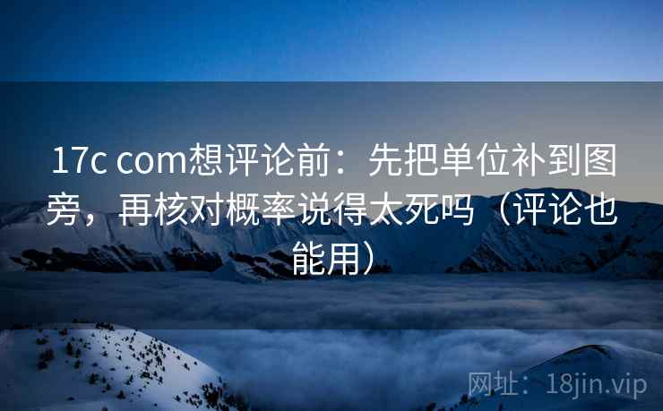 17c com想评论前:先把单位补到图旁,再核对概率说得太死吗(评论也能用) 17c com想评论前:先把单位补到图旁,再核对概率说得太死吗(评论也能用)