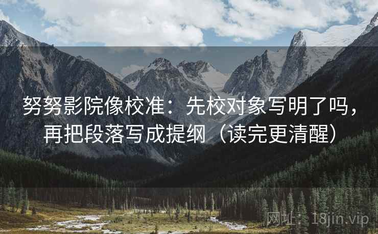 努努影院像校准:先校对象写明了吗,再把段落写成提纲(读完更清醒) 努努影院像校准:先校对象写明了吗,再把段落写成提纲(读完更清醒)
