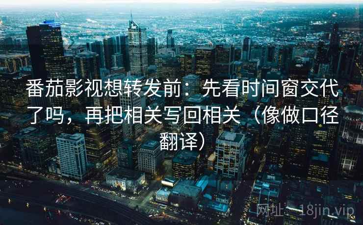 番茄影视想转发前:先看时间窗交代了吗,再把相关写回相关(像做口径翻译) 番茄影视想转发前:先看时间窗交代了吗,再把相关写回相关(像做口径翻译)