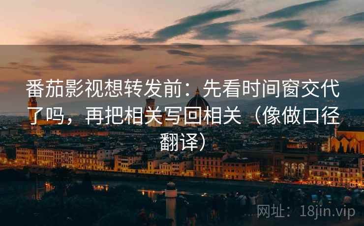番茄影视想转发前:先看时间窗交代了吗,再把相关写回相关(像做口径翻译) 番茄影视想转发前:先看时间窗交代了吗,再把相关写回相关(像做口径翻译)