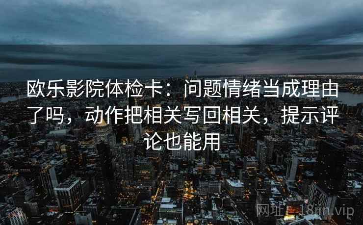 欧乐影院体检卡:问题情绪当成理由了吗,动作把相关写回相关,提示评论也能用 欧乐影院体检卡:问题情绪当成理由了吗,动作把相关写回相关,提示评论也能用
