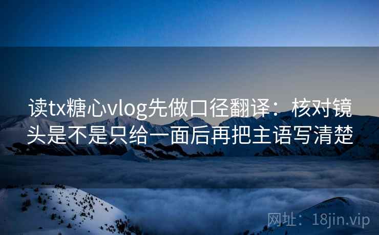 读tx糖心vlog先做口径翻译:核对镜头是不是只给一面后再把主语写清楚 读tx糖心vlog先做口径翻译:核对镜头是不是只给一面后再把主语写清楚