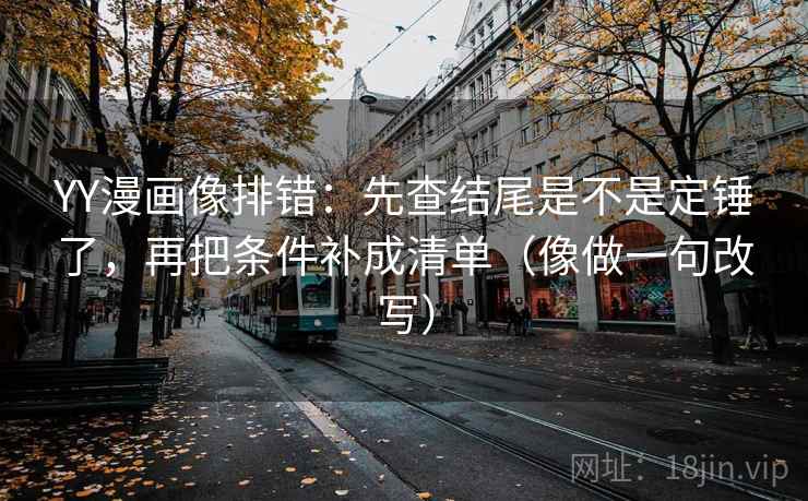 YY漫画像排错:先查结尾是不是定锤了,再把条件补成清单(像做一句改写) YY漫画像排错:先查结尾是不是定锤了,再把条件补成清单(像做一句改写)