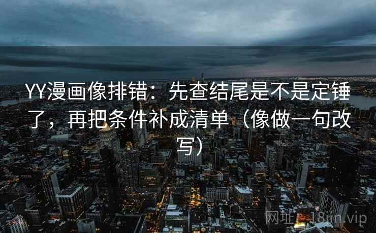 YY漫画像排错:先查结尾是不是定锤了,再把条件补成清单(像做一句改写) YY漫画像排错:先查结尾是不是定锤了,再把条件补成清单(像做一句改写)