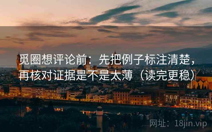 觅圈想评论前:先把例子标注清楚,再核对证据是不是太薄(读完更稳) 觅圈想评论前:先把例子标注清楚,再核对证据是不是太薄(读完更稳)