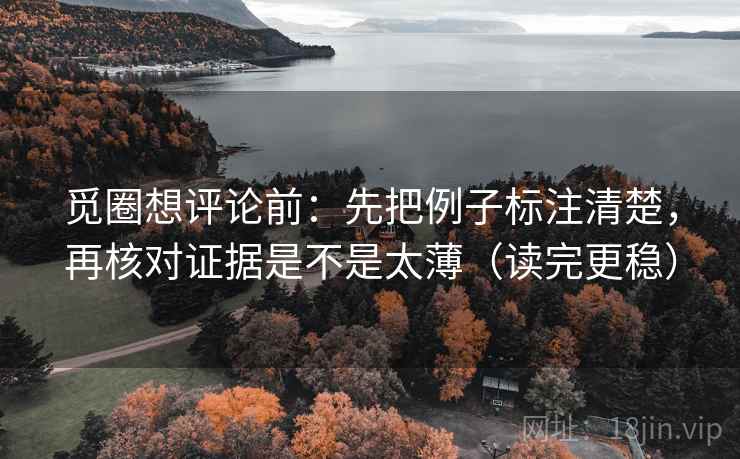 觅圈想评论前:先把例子标注清楚,再核对证据是不是太薄(读完更稳) 觅圈想评论前:先把例子标注清楚,再核对证据是不是太薄(读完更稳)