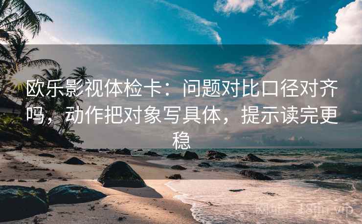 欧乐影视体检卡:问题对比口径对齐吗,动作把对象写具体,提示读完更稳 欧乐影视体检卡:问题对比口径对齐吗,动作把对象写具体,提示读完更稳