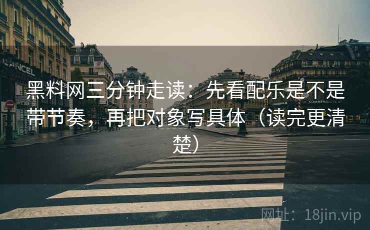黑料网三分钟走读:先看配乐是不是带节奏,再把对象写具体(读完更清楚) 黑料网三分钟走读:先看配乐是不是带节奏,再把对象写具体(读完更清楚)