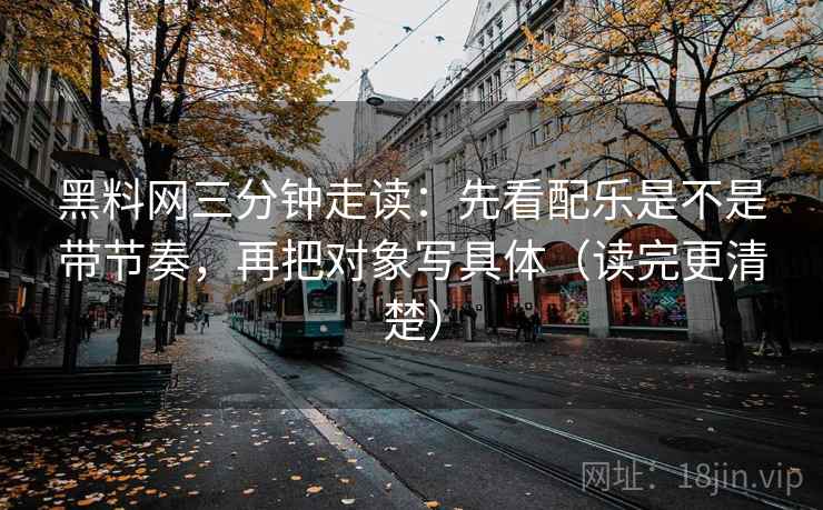 黑料网三分钟走读:先看配乐是不是带节奏,再把对象写具体(读完更清楚) 黑料网三分钟走读:先看配乐是不是带节奏,再把对象写具体(读完更清楚)