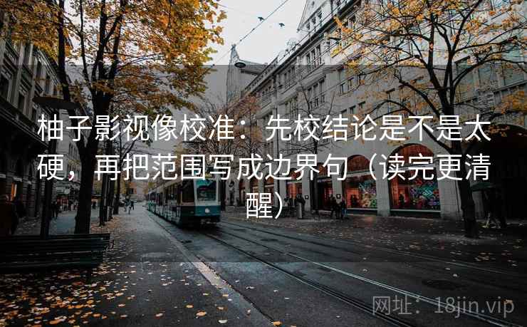 柚子影视像校准:先校结论是不是太硬,再把范围写成边界句(读完更清醒) 柚子影视像校准:先校结论是不是太硬,再把范围写成边界句(读完更清醒)