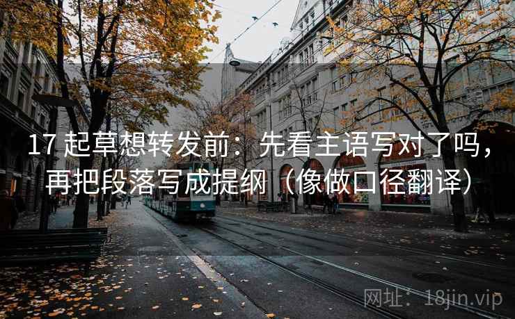 17 起草想转发前:先看主语写对了吗,再把段落写成提纲(像做口径翻译) 17 起草想转发前:先看主语写对了吗,再把段落写成提纲(像做口径翻译)