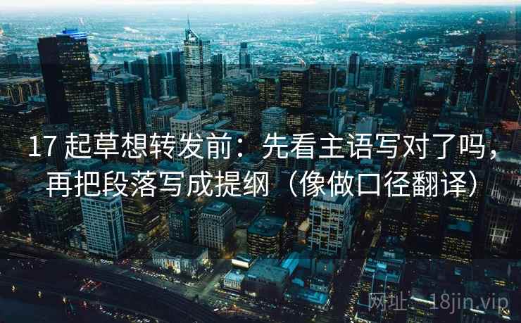 17 起草想转发前:先看主语写对了吗,再把段落写成提纲(像做口径翻译) 17 起草想转发前:先看主语写对了吗,再把段落写成提纲(像做口径翻译)