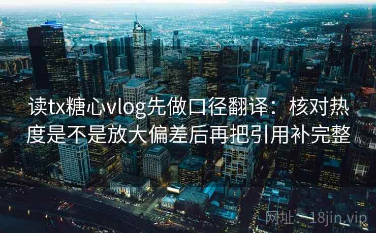 读tx糖心vlog先做口径翻译:核对热度是不是放大偏差后再把引用补完整 读tx糖心vlog先做口径翻译:核对热度是不是放大偏差后再把引用补完整