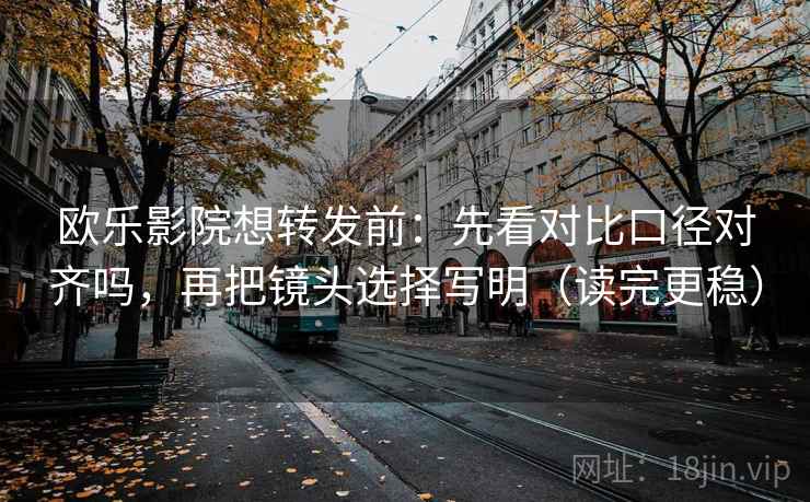 欧乐影院想转发前:先看对比口径对齐吗,再把镜头选择写明(读完更稳) 欧乐影院想转发前:先看对比口径对齐吗,再把镜头选择写明(读完更稳)
