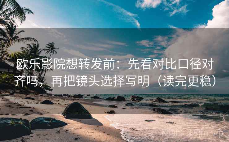 欧乐影院想转发前:先看对比口径对齐吗,再把镜头选择写明(读完更稳) 欧乐影院想转发前:先看对比口径对齐吗,再把镜头选择写明(读完更稳)