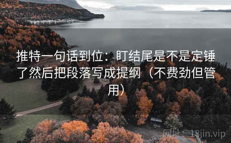 推特一句话到位:盯结尾是不是定锤了然后把段落写成提纲(不费劲但管用) 推特一句话到位:盯结尾是不是定锤了然后把段落写成提纲(不费劲但管用)