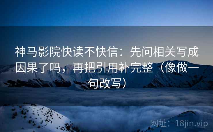 神马影院快读不快信:先问相关写成因果了吗,再把引用补完整(像做一句改写) 神马影院快读不快信:先问相关写成因果了吗,再把引用补完整(像做一句改写)