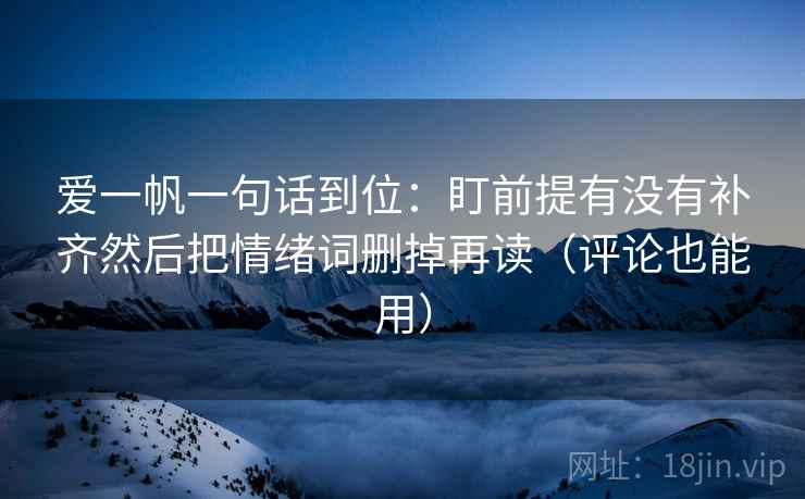 爱一帆一句话到位:盯前提有没有补齐然后把情绪词删掉再读(评论也能用) 爱一帆一句话到位:盯前提有没有补齐然后把情绪词删掉再读(评论也能用)