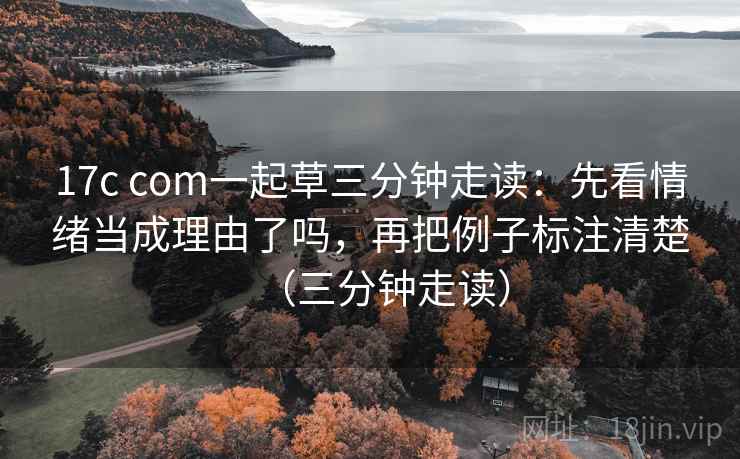 17c com一起草三分钟走读:先看情绪当成理由了吗,再把例子标注清楚(三分钟走读) 17c com一起草三分钟走读:先看情绪当成理由了吗,再把例子标注清楚(三分钟走读)
