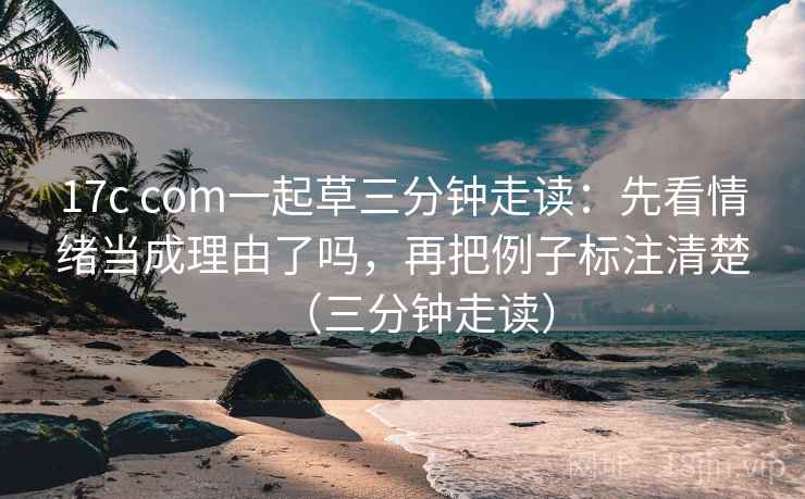 17c com一起草三分钟走读:先看情绪当成理由了吗,再把例子标注清楚(三分钟走读) 17c com一起草三分钟走读:先看情绪当成理由了吗,再把例子标注清楚(三分钟走读)