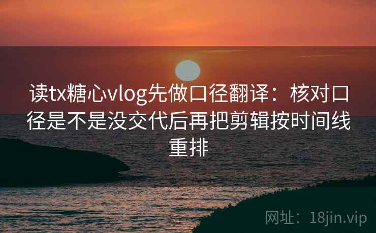 读tx糖心vlog先做口径翻译:核对口径是不是没交代后再把剪辑按时间线重排 读tx糖心vlog先做口径翻译:核对口径是不是没交代后再把剪辑按时间线重排