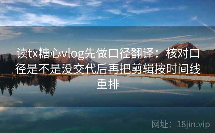 读tx糖心vlog先做口径翻译:核对口径是不是没交代后再把剪辑按时间线重排 读tx糖心vlog先做口径翻译:核对口径是不是没交代后再把剪辑按时间线重排