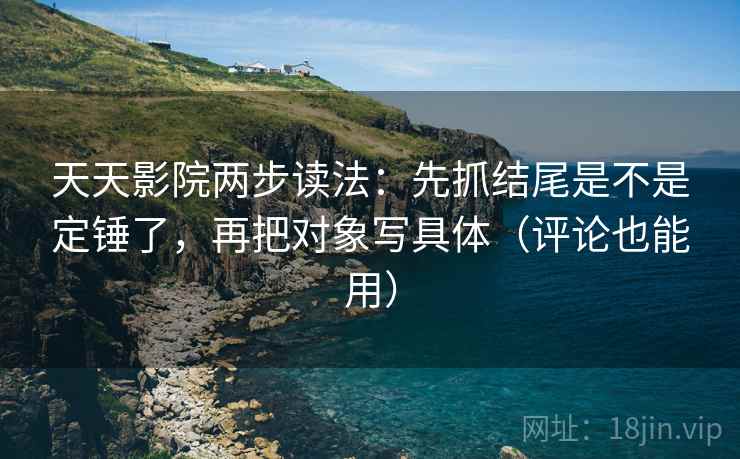 天天影院两步读法:先抓结尾是不是定锤了,再把对象写具体(评论也能用) 天天影院两步读法:先抓结尾是不是定锤了,再把对象写具体(评论也能用)