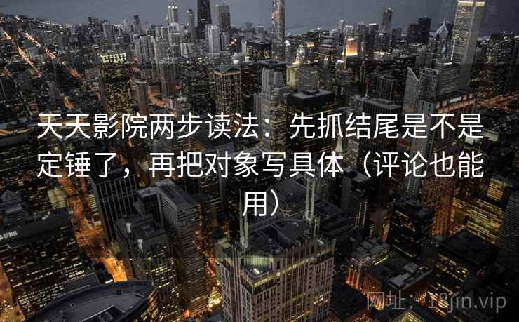天天影院两步读法:先抓结尾是不是定锤了,再把对象写具体(评论也能用) 天天影院两步读法:先抓结尾是不是定锤了,再把对象写具体(评论也能用)