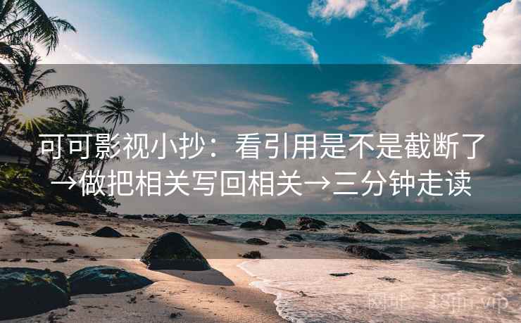可可影视小抄:看引用是不是截断了→做把相关写回相关→三分钟走读 可可影视小抄:看引用是不是截断了→做把相关写回相关→三分钟走读