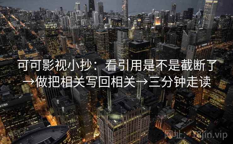可可影视小抄:看引用是不是截断了→做把相关写回相关→三分钟走读 可可影视小抄:看引用是不是截断了→做把相关写回相关→三分钟走读
