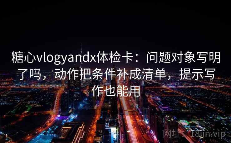 糖心vlogyandx体检卡:问题对象写明了吗,动作把条件补成清单,提示写作也能用 糖心vlogyandx体检卡:问题对象写明了吗,动作把条件补成清单,提示写作也能用