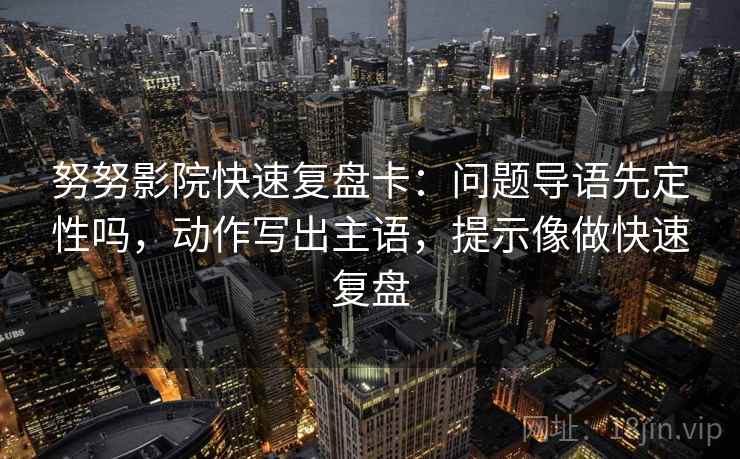 努努影院快速复盘卡:问题导语先定性吗,动作写出主语,提示像做快速复盘 努努影院快速复盘卡:问题导语先定性吗,动作写出主语,提示像做快速复盘