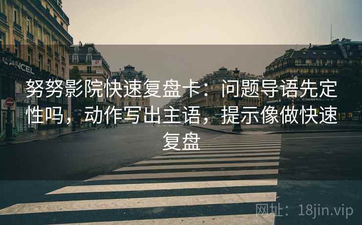 努努影院快速复盘卡:问题导语先定性吗,动作写出主语,提示像做快速复盘 努努影院快速复盘卡:问题导语先定性吗,动作写出主语,提示像做快速复盘