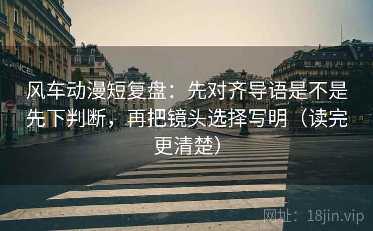 风车动漫短复盘:先对齐导语是不是先下判断,再把镜头选择写明(读完更清楚) 风车动漫短复盘:先对齐导语是不是先下判断,再把镜头选择写明(读完更清楚)