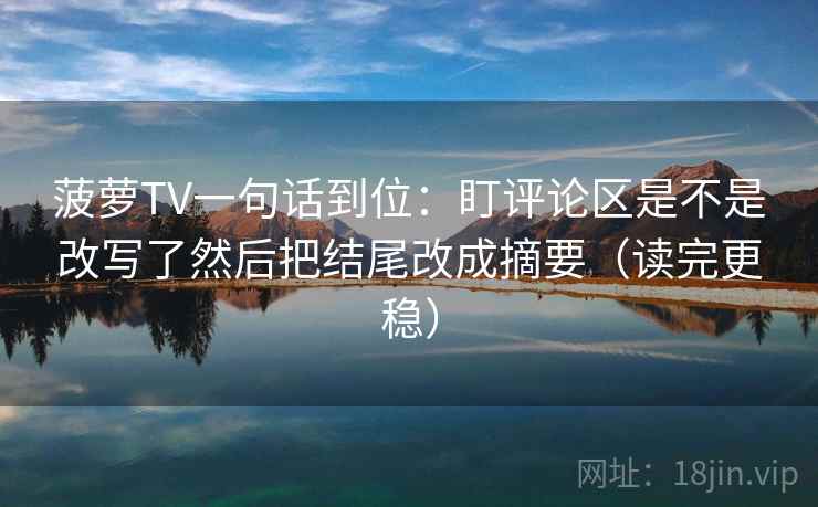 菠萝TV一句话到位:盯评论区是不是改写了然后把结尾改成摘要(读完更稳) 菠萝TV一句话到位:盯评论区是不是改写了然后把结尾改成摘要(读完更稳)