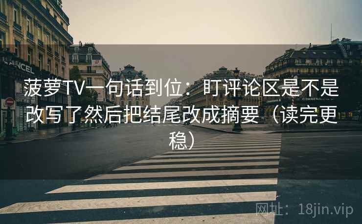 菠萝TV一句话到位:盯评论区是不是改写了然后把结尾改成摘要(读完更稳) 菠萝TV一句话到位:盯评论区是不是改写了然后把结尾改成摘要(读完更稳)
