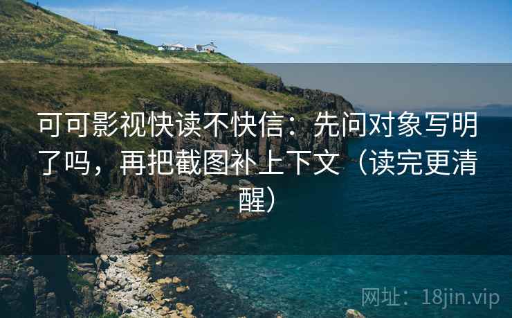 可可影视快读不快信:先问对象写明了吗,再把截图补上下文(读完更清醒) 可可影视快读不快信:先问对象写明了吗,再把截图补上下文(读完更清醒)