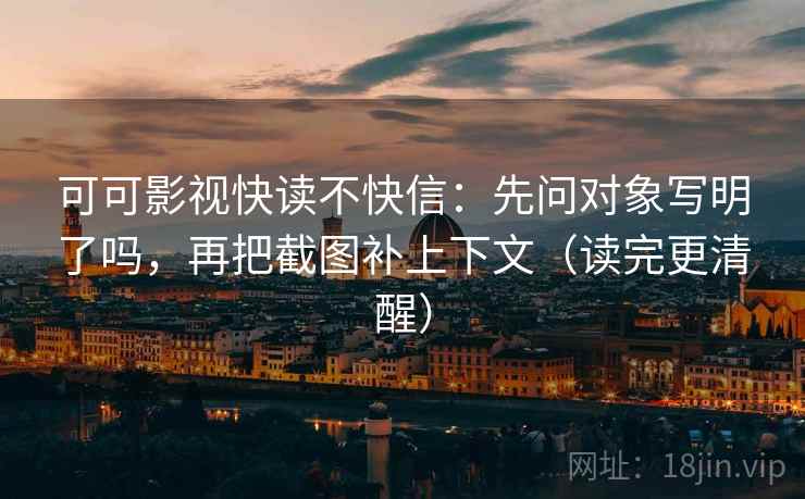 可可影视快读不快信:先问对象写明了吗,再把截图补上下文(读完更清醒) 可可影视快读不快信:先问对象写明了吗,再把截图补上下文(读完更清醒)