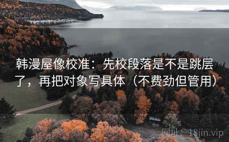 韩漫屋像校准:先校段落是不是跳层了,再把对象写具体(不费劲但管用) 韩漫屋像校准:先校段落是不是跳层了,再把对象写具体(不费劲但管用)