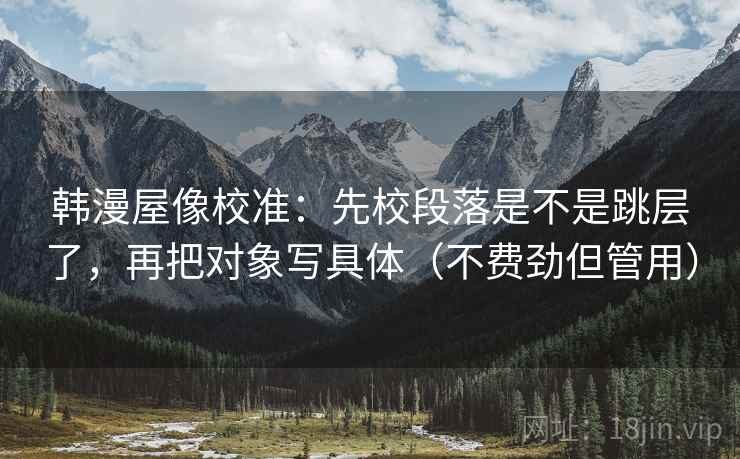 韩漫屋像校准:先校段落是不是跳层了,再把对象写具体(不费劲但管用) 韩漫屋像校准:先校段落是不是跳层了,再把对象写具体(不费劲但管用)