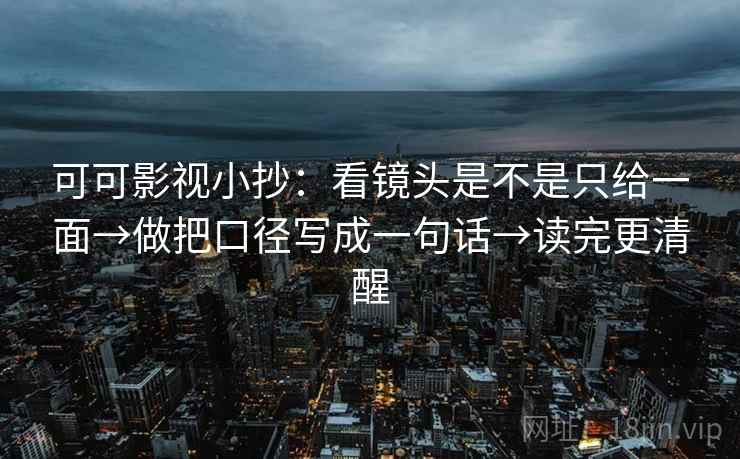 可可影视小抄:看镜头是不是只给一面→做把口径写成一句话→读完更清醒 可可影视小抄:看镜头是不是只给一面→做把口径写成一句话→读完更清醒