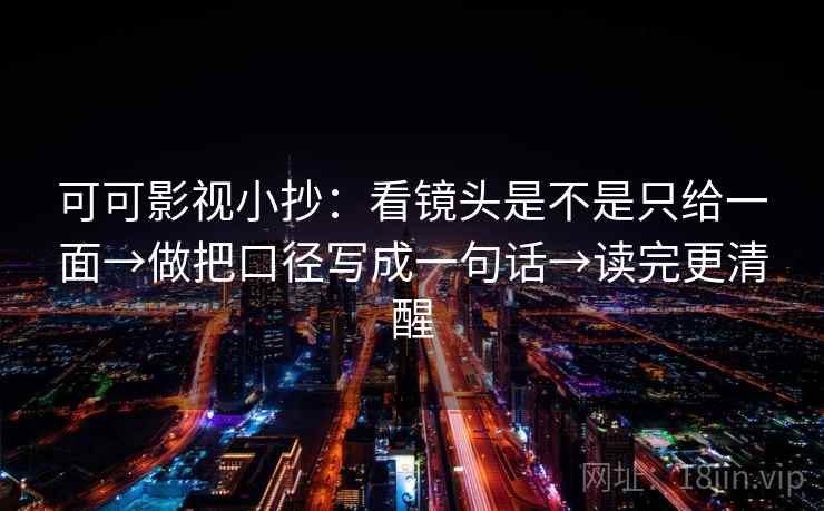 可可影视小抄:看镜头是不是只给一面→做把口径写成一句话→读完更清醒 可可影视小抄:看镜头是不是只给一面→做把口径写成一句话→读完更清醒