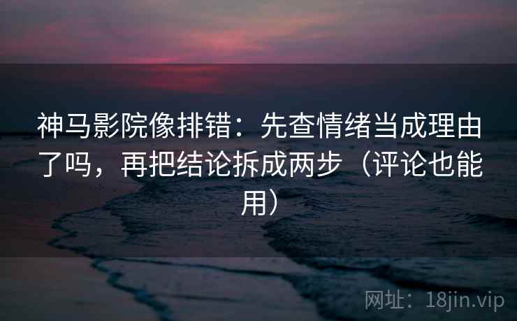 神马影院像排错:先查情绪当成理由了吗,再把结论拆成两步(评论也能用) 神马影院像排错:先查情绪当成理由了吗,再把结论拆成两步(评论也能用)