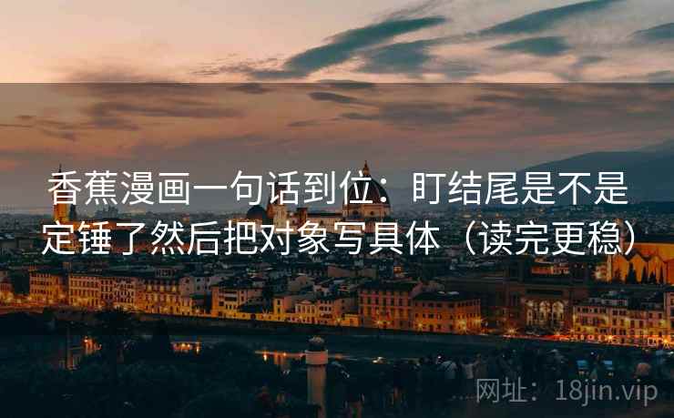 香蕉漫画一句话到位:盯结尾是不是定锤了然后把对象写具体(读完更稳) 香蕉漫画一句话到位:盯结尾是不是定锤了然后把对象写具体(读完更稳)