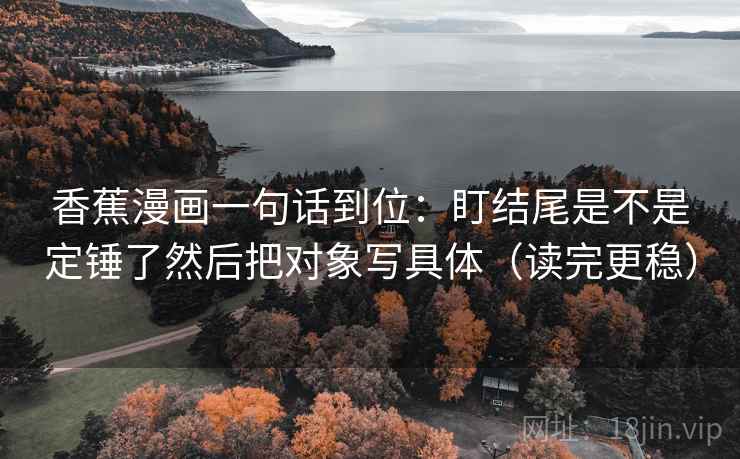 香蕉漫画一句话到位:盯结尾是不是定锤了然后把对象写具体(读完更稳) 香蕉漫画一句话到位:盯结尾是不是定锤了然后把对象写具体(读完更稳)