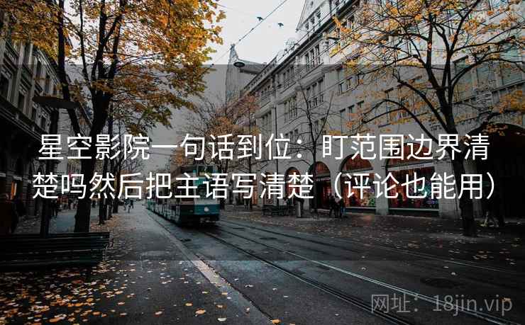 星空影院一句话到位:盯范围边界清楚吗然后把主语写清楚(评论也能用) 星空影院一句话到位:盯范围边界清楚吗然后把主语写清楚(评论也能用)