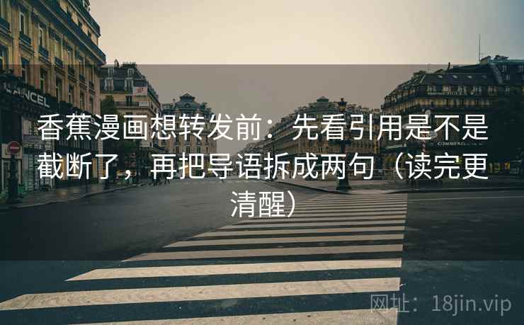香蕉漫画想转发前:先看引用是不是截断了,再把导语拆成两句(读完更清醒) 香蕉漫画想转发前:先看引用是不是截断了,再把导语拆成两句(读完更清醒)