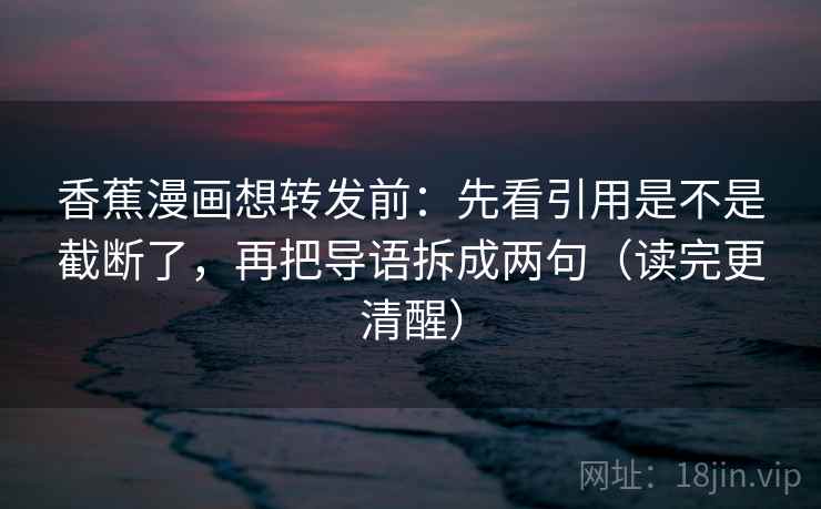 香蕉漫画想转发前:先看引用是不是截断了,再把导语拆成两句(读完更清醒) 香蕉漫画想转发前:先看引用是不是截断了,再把导语拆成两句(读完更清醒)